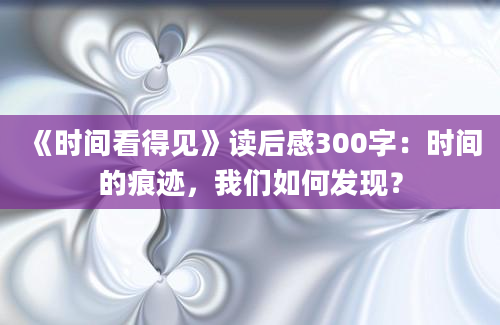 《时间看得见》读后感300字：时间的痕迹，我们如何发现？