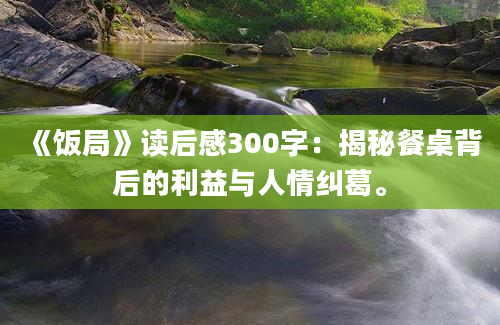 《饭局》读后感300字：揭秘餐桌背后的利益与人情纠葛。