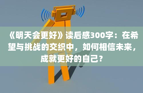 《明天会更好》读后感300字：在希望与挑战的交织中，如何相信未来，成就更好的自己？