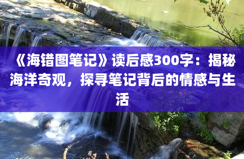 《海错图笔记》读后感300字：揭秘海洋奇观，探寻笔记背后的情感与生活