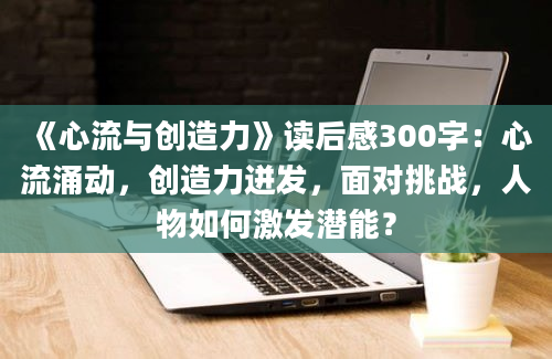 《心流与创造力》读后感300字：心流涌动，创造力迸发，面对挑战，人物如何激发潜能？