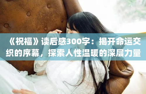 《祝福》读后感300字：揭开命运交织的序幕，探索人性温暖的深层力量