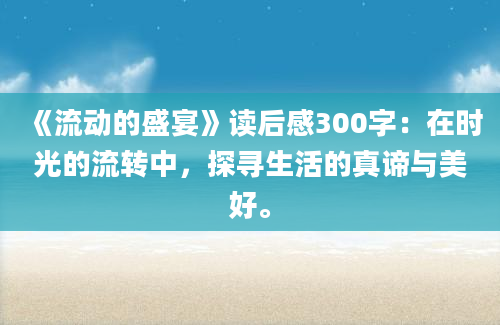 《流动的盛宴》读后感300字：在时光的流转中，探寻生活的真谛与美好。