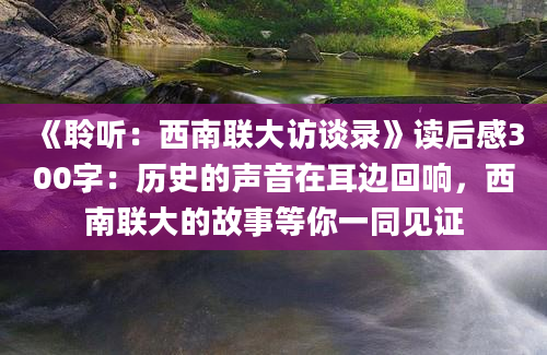 《聆听：西南联大访谈录》读后感300字：历史的声音在耳边回响，西南联大的故事等你一同见证