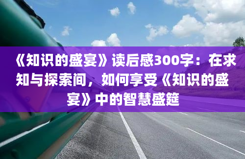 《知识的盛宴》读后感300字：在求知与探索间，如何享受《知识的盛宴》中的智慧盛筵