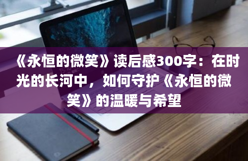 《永恒的微笑》读后感300字：在时光的长河中，如何守护《永恒的微笑》的温暖与希望