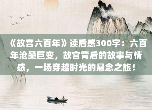 《故宫六百年》读后感300字：六百年沧桑巨变，故宫背后的故事与情感，一场穿越时光的悬念之旅！