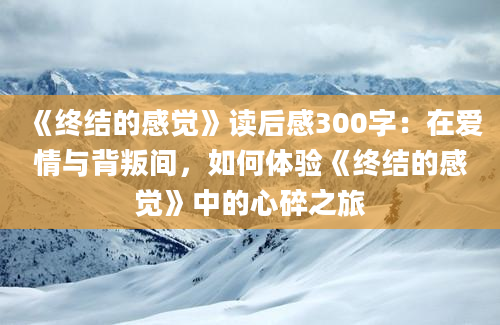 《终结的感觉》读后感300字：在爱情与背叛间，如何体验《终结的感觉》中的心碎之旅