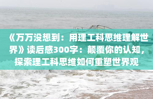 《万万没想到：用理工科思维理解世界》读后感300字：颠覆你的认知，探索理工科思维如何重塑世界观