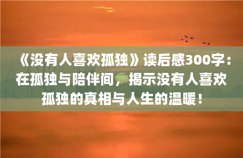 《没有人喜欢孤独》读后感300字：在孤独与陪伴间，揭示没有人喜欢孤独的真相与人生的温暖！