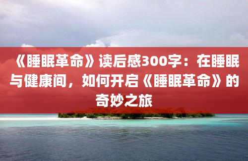 《睡眠革命》读后感300字：在睡眠与健康间，如何开启《睡眠革命》的奇妙之旅