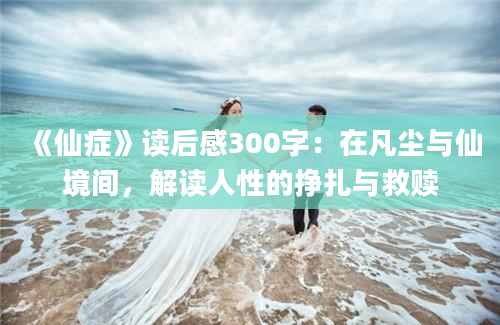 《仙症》读后感300字：在凡尘与仙境间，解读人性的挣扎与救赎