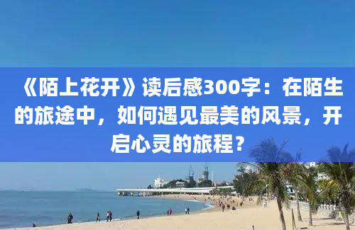 《陌上花开》<a href=https://www.baixuetang.com target=_blank class=infotextkey>读后感</a>300字：在陌生的旅途中，如何遇见最美的风景，开启心灵的旅程？