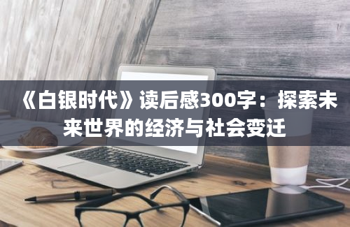 《白银时代》读后感300字：探索未来世界的经济与社会变迁