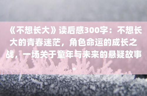 《不想长大》读后感300字：不想长大的青春迷茫，角色命运的成长之战，一场关于童年与未来的悬疑故事。