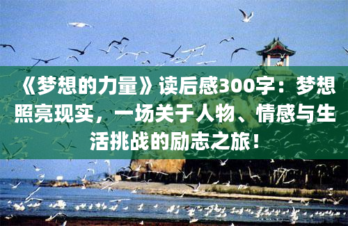 《梦想的力量》<a href=https://www.baixuetang.com target=_blank class=infotextkey>读后感</a>300字：梦想照亮现实，一场关于人物、情感与生活挑战的励志之旅！