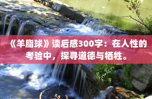 《羊脂球》读后感300字：在人性的考验中，探寻道德与牺牲。