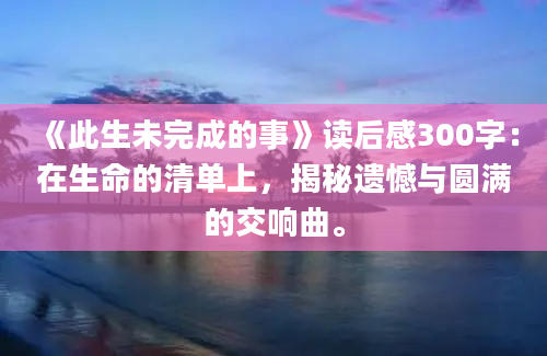 《此生未完成的事》读后感300字：在生命的清单上，揭秘遗憾与圆满的交响曲。