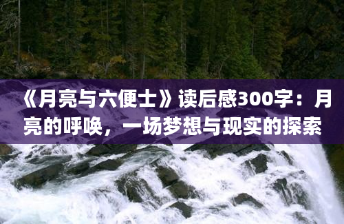 《月亮与六便士》读后感300字：月亮的呼唤，一场梦想与现实的探索