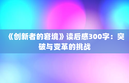 《创新者的窘境》读后感300字：突破与变革的挑战