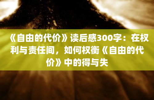 《自由的代价》读后感300字：在权利与责任间，如何权衡《自由的代价》中的得与失