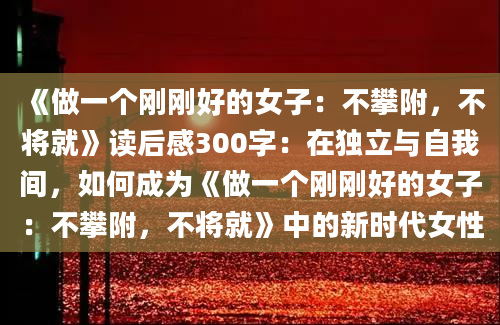 《做一个刚刚好的女子：不攀附，不将就》读后感300字：在独立与自我间，如何成为《做一个刚刚好的女子：不攀附，不将就》中的新时代女性