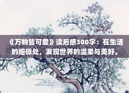 《万物皆可爱》读后感300字：在生活的细微处，发现世界的温柔与美好。