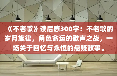 《不老歌》读后感300字：不老歌的岁月旋律，角色命运的歌声之战，一场关于回忆与永恒的悬疑故事。