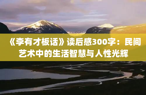 《李有才板话》读后感300字：民间艺术中的生活智慧与人性光辉