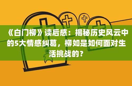 《白门柳》读后感：揭秘历史风云中的5大情感纠葛，柳如是如何面对生活挑战的？