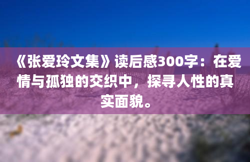 《张爱玲文集》读后感300字：在爱情与孤独的交织中，探寻人性的真实面貌。