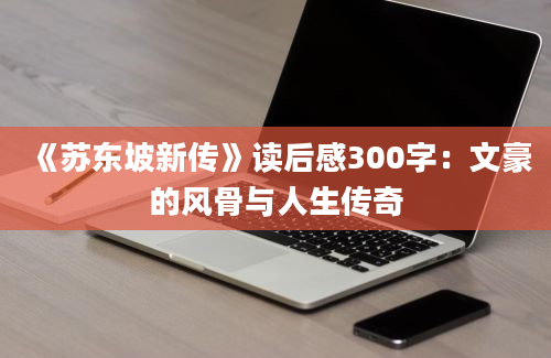 《苏东坡新传》<a href=https://www.baixuetang.com target=_blank class=infotextkey>读后感</a>300字：文豪的风骨与人生传奇