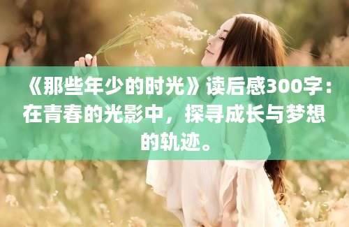 《那些年少的时光》<a href=https://www.baixuetang.com target=_blank class=infotextkey>读后感</a>300字：在<a href=https://www.baixuetang.com/tag/qingchun.html target=_blank class=infotextkey>青春</a>的光影中，探寻成长与梦想的轨迹。