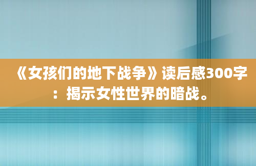 《女孩们的地下战争》读后感300字：揭示女性世界的暗战。