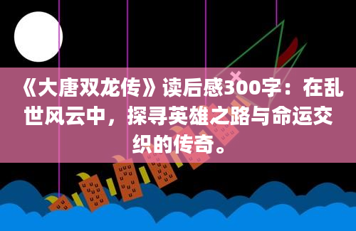 《大唐双龙传》读后感300字：在乱世风云中，探寻英雄之路与命运交织的传奇。