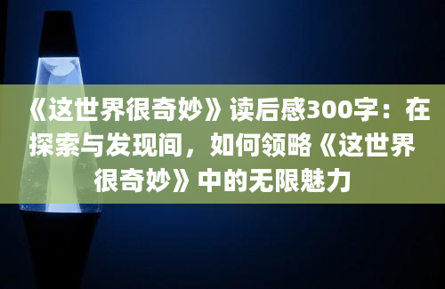 《这世界很奇妙》读后感300字：在探索与发现间，如何领略《这世界很奇妙》中的无限魅力