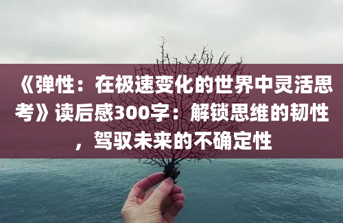 《弹性：在极速变化的世界中灵活思考》读后感300字：解锁思维的韧性，驾驭未来的不确定性