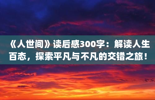 《人世间》读后感300字：解读人生百态，探索平凡与不凡的交错之旅！