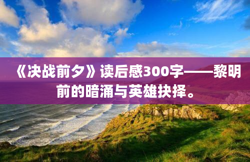 《决战前夕》读后感300字——黎明前的暗涌与英雄抉择。