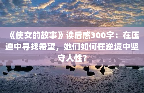 《使女的故事》读后感300字：在压迫中寻找希望，她们如何在逆境中坚守人性？