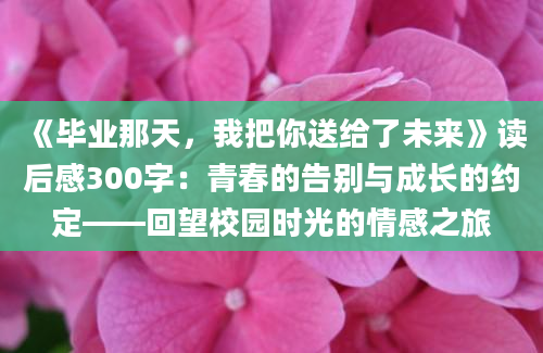 《毕业那天，我把你送给了未来》读后感300字：青春的告别与成长的约定——回望校园时光的情感之旅