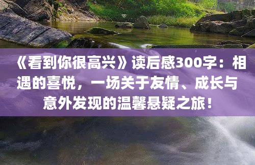 《看到你很高兴》读后感300字：相遇的喜悦，一场关于友情、成长与意外发现的温馨悬疑之旅！