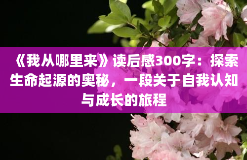 《我从哪里来》读后感300字：探索生命起源的奥秘，一段关于自我认知与成长的旅程