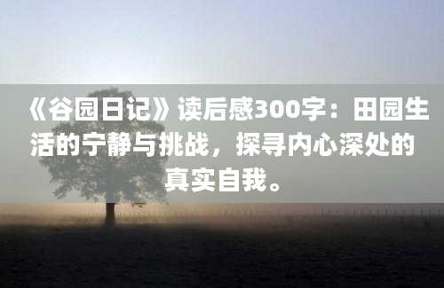 《谷园日记》读后感300字：田园生活的宁静与挑战，探寻内心深处的真实自我。