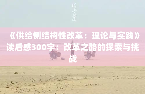 《供给侧结构性改革：理论与实践》<a href=https://www.baixuetang.com target=_blank class=infotextkey>读后感</a>300字：改革之路的探索与挑战