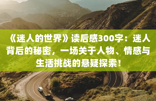 《迷人的世界》读后感300字：迷人背后的秘密，一场关于人物、情感与生活挑战的悬疑探索！