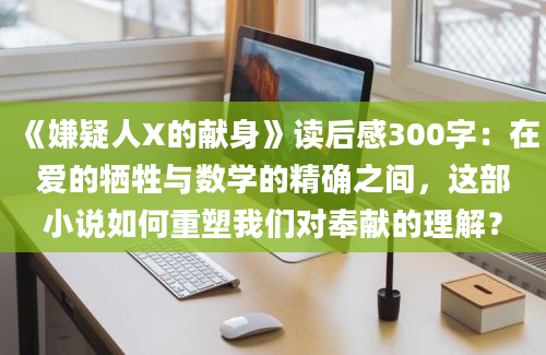 《嫌疑人X的献身》<a href=https://www.baixuetang.com target=_blank class=infotextkey>读后感</a>300字：在爱的牺牲与数学的精确之间，这部小说如何重塑我们对奉献的理解？