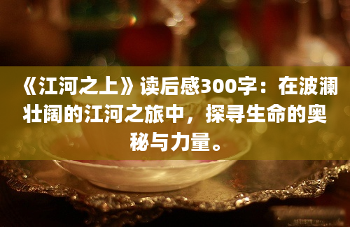 《江河之上》读后感300字：在波澜壮阔的江河之旅中，探寻生命的奥秘与力量。