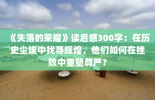 《失落的荣耀》读后感300字：在历史尘埃中找寻辉煌，他们如何在挫败中重塑尊严？