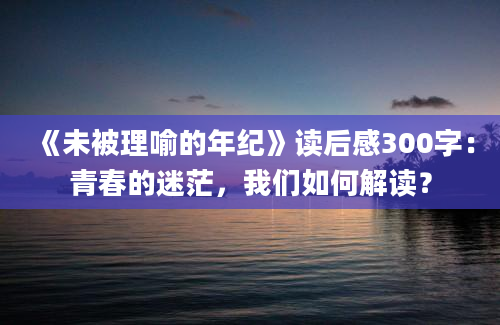 《未被理喻的年纪》读后感300字：青春的迷茫，我们如何解读？